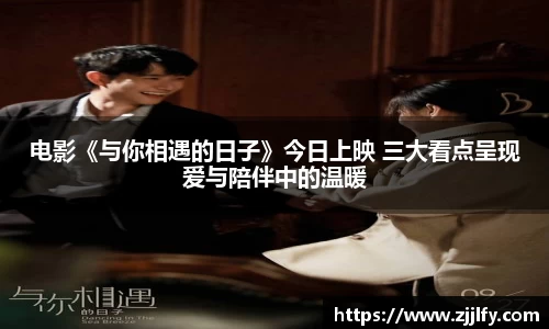 星亿娱乐：电影《与你相遇的日子》今日上映 三大看点呈现爱与陪伴中的温暖