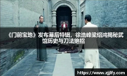 星亿娱乐：《门前宝地》发布幕后特辑，徐浩峰梁绍鸿揭秘武馆历史与刀法绝招