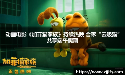 星亿娱乐：动画电影《加菲猫家族》持续热映 合家“云吸猫”共享端午假期