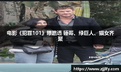 星亿娱乐：电影《犯罪101》曝路透 锤哥、绿巨人、猫女齐聚